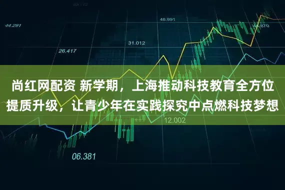 尚红网配资 新学期,上海推动科技教育全方位提质升级,让青少年在实践探究中点燃科技梦想