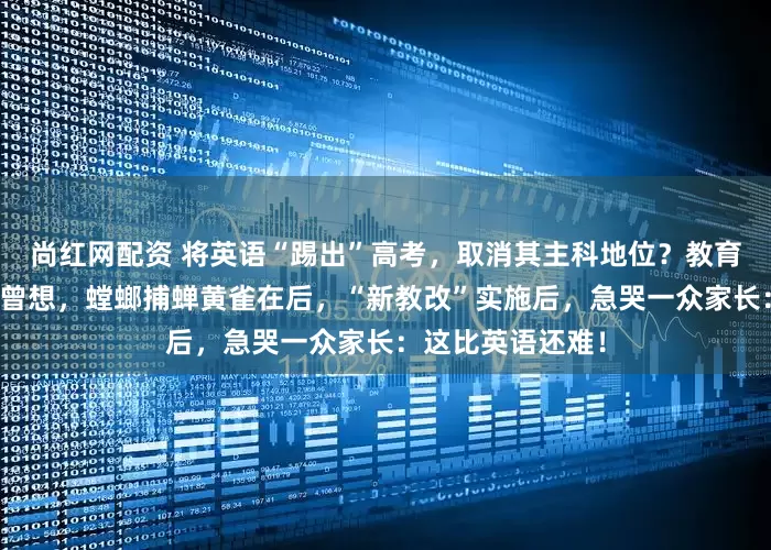 尚红网配资 将英语“踢出”高考，取消其主科地位？教育部回应来了！不曾想，螳螂捕蝉黄雀在后，“新教改”实施后，急哭一众家长：这比英语还难！