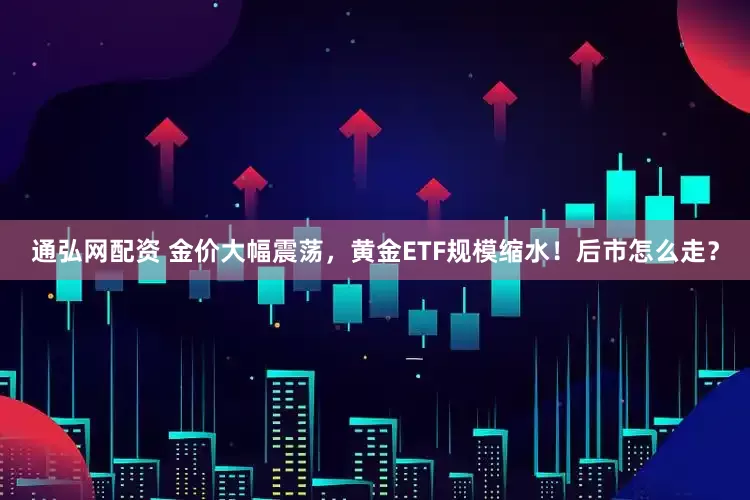 通弘网配资 金价大幅震荡，黄金ETF规模缩水！后市怎么走？