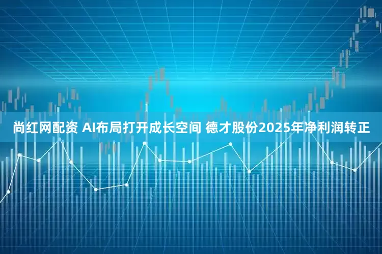 尚红网配资 AI布局打开成长空间 德才股份2025年净利润转正
