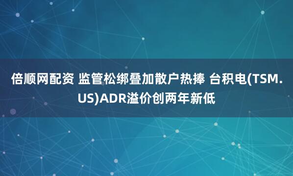 倍顺网配资 监管松绑叠加散户热捧 台积电(TSM.US)ADR溢价创两年新低