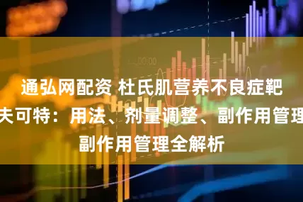 通弘网配资 杜氏肌营养不良症靶向药地夫可特:用法、剂量调整、副作用管理全解析