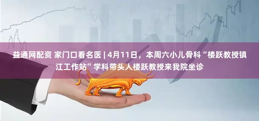 益通网配资 家门口看名医 | 4月11日，本周六小儿骨科“楼跃教授镇江工作站”学科带头人楼跃教授来我院坐诊
