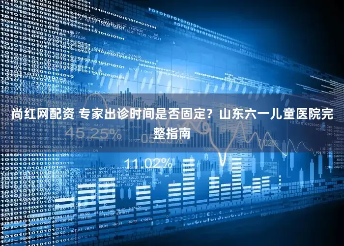 尚红网配资 专家出诊时间是否固定？山东六一儿童医院完整指南