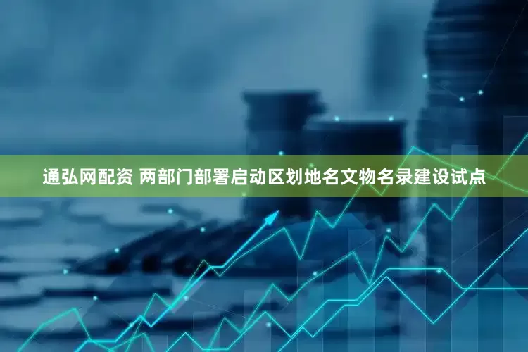 通弘网配资 两部门部署启动区划地名文物名录建设试点