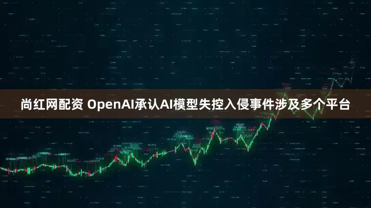 尚红网配资 OpenAI承认AI模型失控入侵事件涉及多个平台