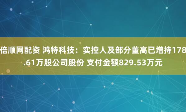 倍顺网配资 鸿特科技：实控人及部分董高已增持178.61万股公司股份 支付金额829.53万元